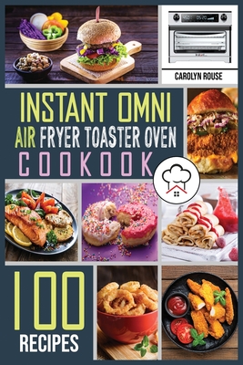 Instant Omni Air Fryer Toaster Oven Cookbook: 100 Effortless Air Fryer Recipes to Air Fry, Bake, Rotisserie, Dehydrate, Roast, Broil and Bagel. The complete guide for beginners and advanced users. - Rouse, Carolyn