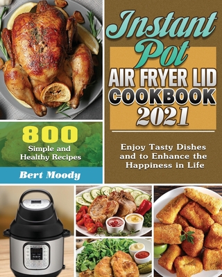 Instant Pot Air Fryer Lid Cookbook 2021: 800 Simple and Healthy Recipes to Enjoy Tasty Dishes and to Enhance the Happiness in Life - Moody, Bert