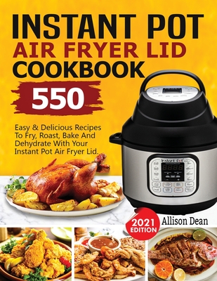 Instant Pot Air Fryer Lid Cookbook: 550 Easy & Delicious Recipes To Fry, Roast, Bake And Dehydrate With Your Instant Pot Air Fryer Lid - Dean, Allison