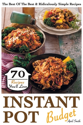 Instant Pot Budget: 70 Recipes You'll Love. The Best Of The Best & Ridiculously Simple Recipes - Smith, April