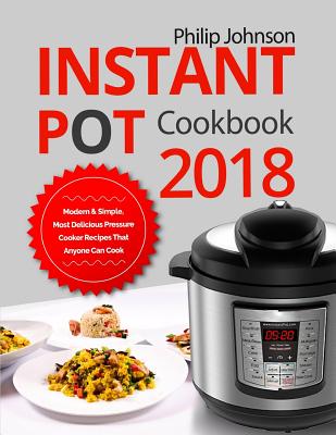 Instant Pot Cookbook 2018: Modern & Simple, Most Delicious Pressure Cooker Recipes That Anyone Can Cook - Johnson, Philip