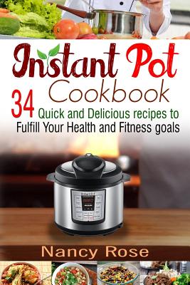 Instant Pot Cookbook: 34 Quick and Delicious Recipes to Fulfill Your Health and Fitness Goals - Rose, Nancy