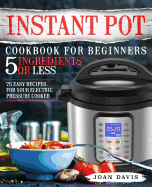 Instant Pot Cookbook for Beginners 5 Ingredients or Less: 75 Easy Recipes for Your Electric Pressure Cooker