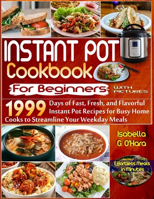 Instant Pot Cookbook For Beginners With Pictures: 1999 Days of Fast, Fresh and Flavorful Instant Pot Recipes for Busy Home Cooks to Streamline Your Weekdays Meals. Effortless Meals in Minutes - G O'Hara, Isabella