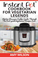 Instant Pot Cookbook for Vegetarian Legends: Electric Pressure Cooker Guide Through the Best Vegetarian Recipes Ever