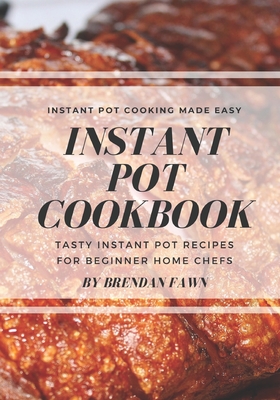 Instant Pot Cookbook: Tasty Instant Pot Recipes for Beginner Home Chefs (Instant Pot Cooking for Beginners) - Fawn, Brendan