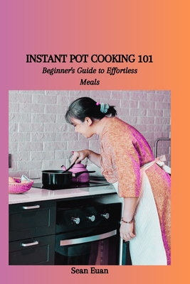 Instant Pot Cooking 101: Beginner's Guide to Effortless Meals - Euan, Sean