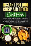 Instant Pot Duo Crisp Air Fryer Cookbook: Delicious and Healthy Recipes for Smart People. The New "Quick-To-Make" Method for Roast, Bake & Dehydrate Your Food for a Quick Meal Prep Solution
