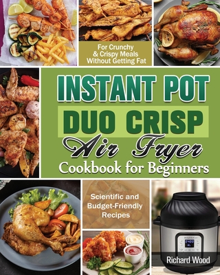 Instant Pot Duo Crisp Air fryer Cookbook For Beginners: Scientific and Budget-Friendly Recipes for Crunchy & Crispy Meals Without Getting Fat - Wood, Richard