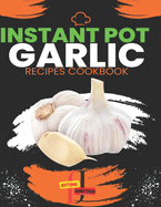 Instant Pot garlic Recipes CookBook: Garlic Gourmet: Elevate Your Instant Pot Creations with the Magic of Garlic, Discover 30 Instant Pot Recipes Bursting with the Bold Flavors of Fresh Garlic