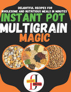 Instant Pot Multigrain Magic: Delightful Instant Pot Mixed Grains like quinoa, farro, oats, barley, and more. Recipes for Wholesome and Nutritious Meals in Minutes