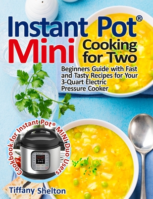 Instant Pot(R) Mini Cooking for Two: Beginners Guide with Fast and Tasty Recipes for Your 3-Quart Electric Pressure Cooker: A Cookbook for Instant Pot(R) MINI Duo Users - Shelton, Tiffany