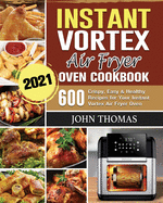 Instant Vortex Air Fryer Oven Cookbook 2021: 600 Crispy, Easy & Healthy Recipes for Your Instant Vortex Air Fryer Oven