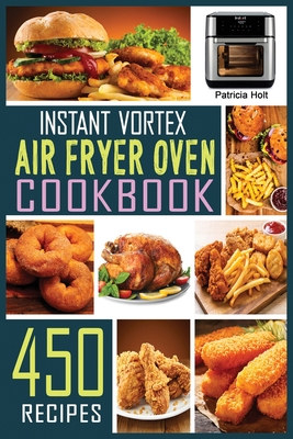 Instant Vortex Air Fryer Oven Cookbook: 450 Foolproof, Fast & Easy Recipes For Beginners to Bake, Broil, Grill, Roast, Dehydrate, Rotisserie. - Holt, Patricia
