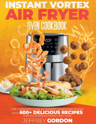 Instant Vortex Air Fryer Oven Cookbook: The Complete Guide to Cooking Easier and Faster With 610+ Delicious Recipes That Your Whole Family Will Love - Gordon, Jeffrey