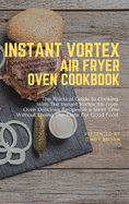 Instant Vortex Air Fryer Oven Cookbook: The Practical Guide to Cooking With The Instant Vortex Air Fryer Oven Delicious Recipes in a Short Time Without Losing The Taste for Good Food