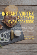 Instant Vortex Air Fryer Oven Cookbook: The Practical Guide to Cooking With The Instant Vortex Air Fryer Oven Delicious Recipes in a Short Time Without Losing The Taste for Good Food