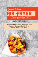 Instant Vortex Air Fryer Oven Guidebook 2021: Discover The Newest, Creative And Savory Recipes To Air Fry, Roast, Broil, And Bake
