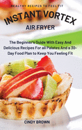 Instant Vortex Air Fryer: The Beginner's Guide With Easy And Delicious Recipes For all Palates And a 30-Day Food Plan to Keep You Feeling Fit