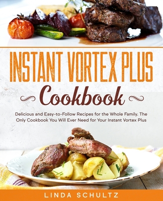 Instant Vortex Plus Cookbook: Delicious and Easy-to-Follow Recipes for the Whole Family. The Only Cookbook You Will Ever Need for Your Instant Vortex Plus - Schultz, Linda