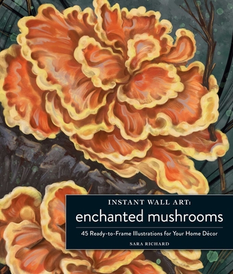 Instant Wall Art Enchanted Mushrooms: 45 Ready-To-Frame Illustrations for Your Home Dcor - Richard, Sara