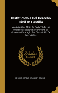 Instituciones del Derecho Civil de Castilla: Van Aadidas Al Fin de Cada T?tulo Las Diferencias Que de Este Derecho Se Observan En Arag?n Por Disposici?n de Sus Fueros...