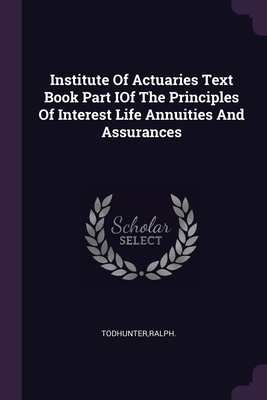 Institute Of Actuaries Text Book Part IOf The Principles Of Interest Life Annuities And Assurances - Todhunter, Ralph
