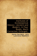 Institutes of Ecclesiastical History: Ancient and Modern, in Four Books, Much Corrected, Enlarged