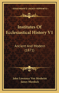 Institutes of Ecclesiastical History V1: Ancient and Modern (1871)