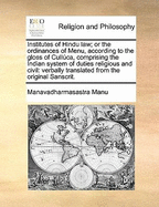 Institutes of Hindu Law; Or the Ordinances of Menu, According to the Gloss of Cullca, Comprising the Indian System of Duties Religious and Civil: Verbally Translated from the Original Sanscrit