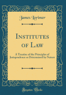 Institutes of Law: A Treatise of the Principles of Jurisprudence as Determined by Nature (Classic Reprint)