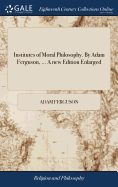Institutes of Moral Philosophy. By Adam Ferguson, ... A new Edition Enlarged