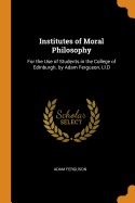 Institutes of Moral Philosophy: For the Use of Students in the College of Edinburgh. by Adam Ferguson, LL.D