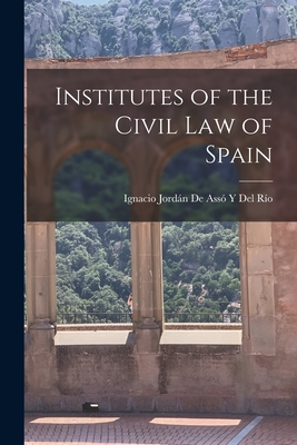 Institutes of the Civil Law of Spain - Ignacio Jordn de Ass Y del Ro (Creator)