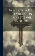 Institution de La Religion Chretienne, Volume 1...
