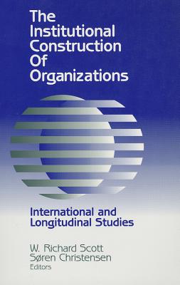 Institutional Construction of Organizations: International and Longitudinal Studies - Scott, W Richard, Professor (Editor), and Christensen, Soren (Editor)
