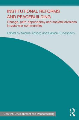 Institutional Reforms and Peacebuilding: Change, Path-Dependency and Societal Divisions in Post-War Communities - Ansorg, Nadine (Editor), and Kurtenbach, Sabine (Editor)