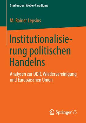 Institutionalisierung Politischen Handelns: Analysen Zur Ddr, Wiedervereinigung Und Europischen Union - Lepsius, M Rainer