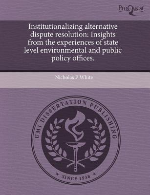 Institutionalizing Alternative Dispute Resolution: Insights from the Experiences of State Level Environmental and Public Policy Offices - White, Nicholas P