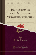 Institutionen Des Deutschen Verwaltungsrechts (Classic Reprint)