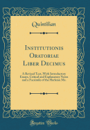 Institutionis Oratoriae Liber Decimus: A Revised Text, with Introductory Essays, Critical and Explanatory Notes and a Facsimile of the Harleian Ms. (Classic Reprint)