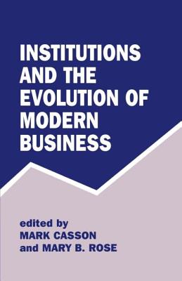 Institutions and the Evolution of Modern Business - Casson, Mark (Editor), and Rose, Mary B (Editor)