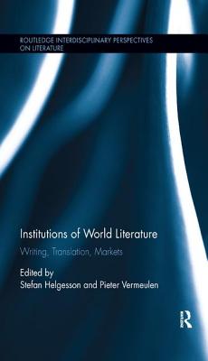 Institutions of World Literature: Writing, Translation, Markets - Helgesson, Stefan (Editor), and Vermeulen, Pieter (Editor)