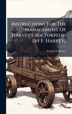 Instructions For The Management Of Harvey's Sea Torpedo [by F. Harvey] - Harvey, Frederick