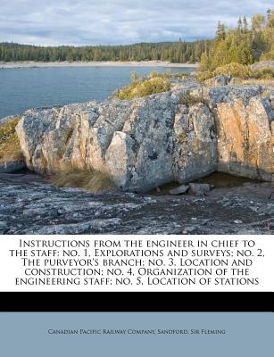 Instructions from the Engineer in Chief to the Staff: No. 1, Explorations and Surveys; No. 2, the Purveyor's Branch; No. 3, Location and Construction; No. 4, Organization of the Engineering Staff; No. 5, Location of Stations - Fleming, Sandford, Sir, and Canadian Pacific Railway Company (Creator)