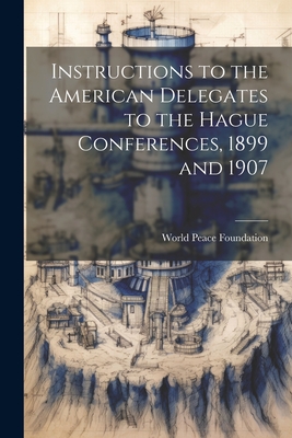 Instructions to the American Delegates to the Hague Conferences, 1899 and 1907 - World Peace Foundation (Creator)