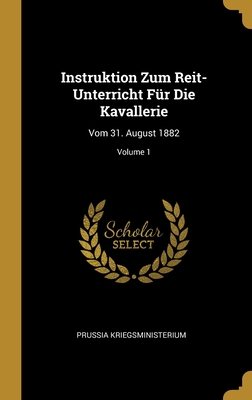 Instruktion Zum Reit-Unterricht F?r Die Kavallerie: Vom 31. August 1882; Volume 1 - Kriegsministerium, Prussia