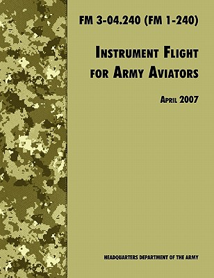 Instrument Flight for Army Aviators: The Official U.S. Army Field Manual FM 3-04.240 (FM 1-240), April 2007 revision - Army Training and Doctrine Command, and U S Department of the Army