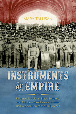Instruments of Empire: Filipino Musicians, Black Soldiers, and Military Band Music During Us Colonization of the Philippines - Talusan, Mary