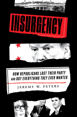 Insurgency: How Republicans Lost Their Party and Got Everything They Ever Wanted - Peters, Jeremy W.